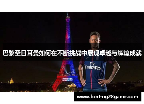 巴黎圣日耳曼如何在不断挑战中展现卓越与辉煌成就