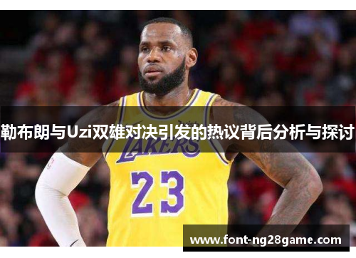 勒布朗与Uzi双雄对决引发的热议背后分析与探讨