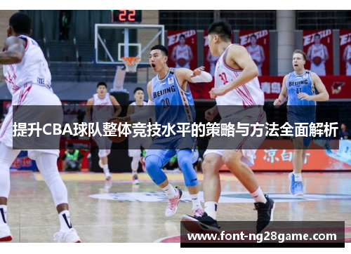 提升CBA球队整体竞技水平的策略与方法全面解析
