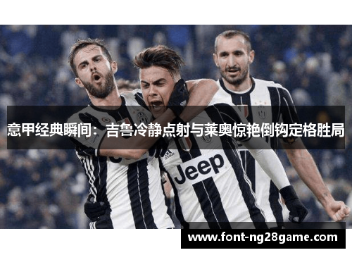 意甲经典瞬间：吉鲁冷静点射与莱奥惊艳倒钩定格胜局