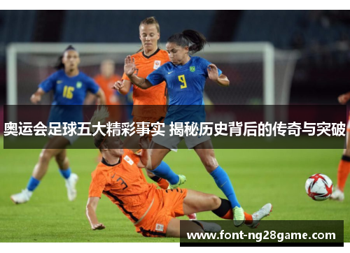 奥运会足球五大精彩事实 揭秘历史背后的传奇与突破