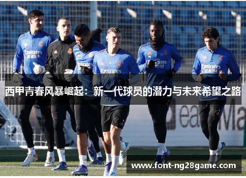西甲青春风暴崛起:新一代球员的潜力与未来希望之路 西甲青春风暴崛起:新一代球员的潜力与未来希望之路