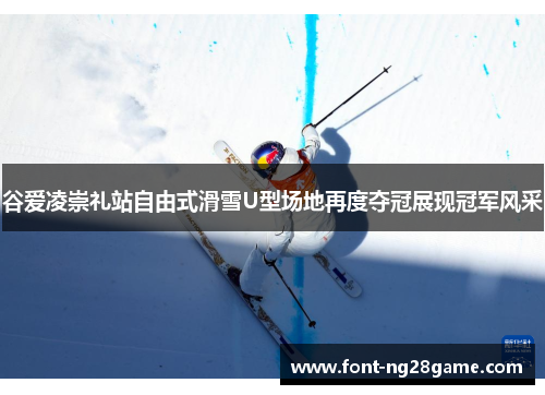 谷爱凌崇礼站自由式滑雪U型场地再度夺冠展现冠军风采 谷爱凌崇礼站自由式滑雪U型场地再度夺冠展现冠军风采