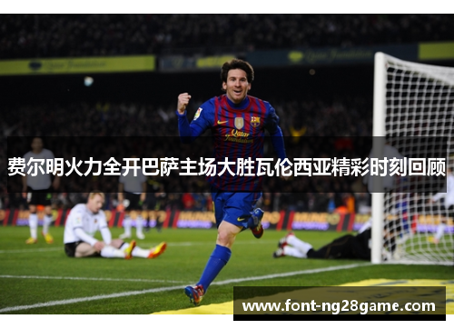 费尔明火力全开巴萨主场大胜瓦伦西亚精彩时刻回顾 费尔明火力全开巴萨主场大胜瓦伦西亚精彩时刻回顾