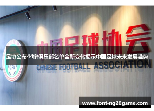 足协公布44家俱乐部名单全新变化揭示中国足球未来发展趋势