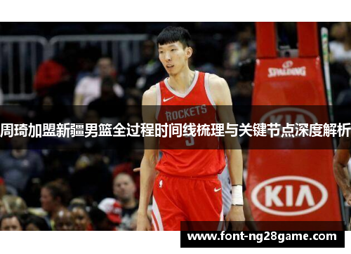 周琦加盟新疆男篮全过程时间线梳理与关键节点深度解析 周琦加盟新疆男篮全过程时间线梳理与关键节点深度解析