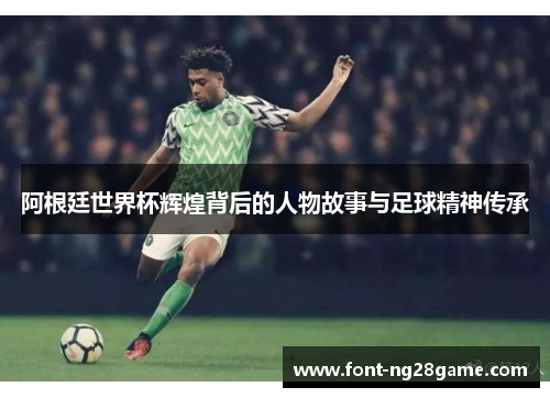 阿根廷世界杯辉煌背后的人物故事与足球精神传承 阿根廷世界杯辉煌背后的人物故事与足球精神传承