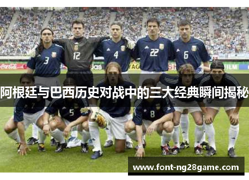 阿根廷与巴西历史对战中的三大经典瞬间揭秘 阿根廷与巴西历史对战中的三大经典瞬间揭秘