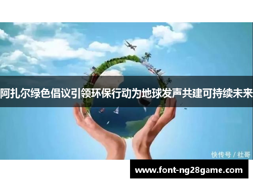 阿扎尔绿色倡议引领环保行动为地球发声共建可持续未来 阿扎尔绿色倡议引领环保行动为地球发声共建可持续未来