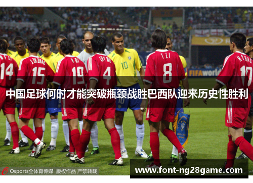 中国足球何时才能突破瓶颈战胜巴西队迎来历史性胜利 中国足球何时才能突破瓶颈战胜巴西队迎来历史性胜利