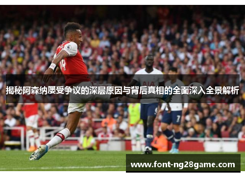 揭秘阿森纳屡受争议的深层原因与背后真相的全面深入全景解析 揭秘阿森纳屡受争议的深层原因与背后真相的全面深入全景解析
