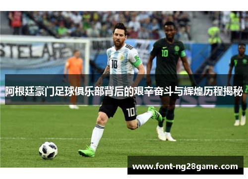 阿根廷豪门足球俱乐部背后的艰辛奋斗与辉煌历程揭秘 阿根廷豪门足球俱乐部背后的艰辛奋斗与辉煌历程揭秘