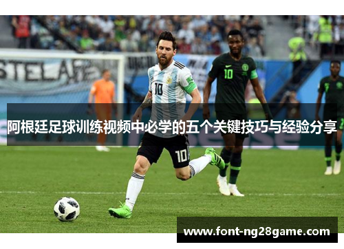 阿根廷足球训练视频中必学的五个关键技巧与经验分享 阿根廷足球训练视频中必学的五个关键技巧与经验分享