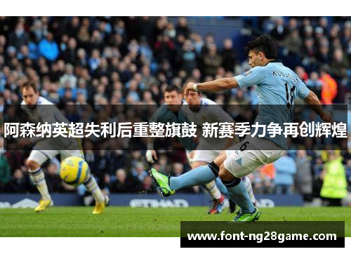 阿森纳英超失利后重整旗鼓 新赛季力争再创辉煌 阿森纳英超失利后重整旗鼓 新赛季力争再创辉煌