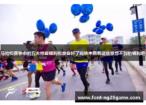 马拉松赛事中的五大惊喜福利你准备好了吗快来看看这些意想不到的福利吧