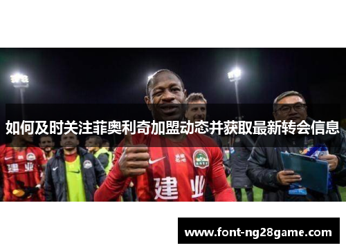 如何及时关注菲奥利奇加盟动态并获取最新转会信息
