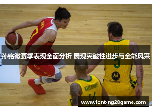 孙铭徽赛季表现全面分析 展现突破性进步与全能风采