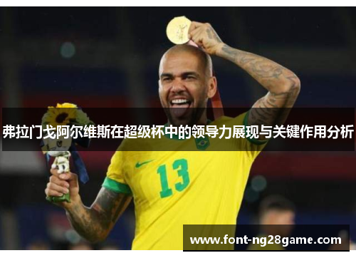 弗拉门戈阿尔维斯在超级杯中的领导力展现与关键作用分析