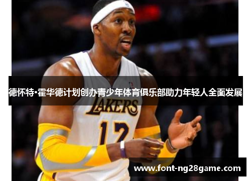 德怀特·霍华德计划创办青少年体育俱乐部助力年轻人全面发展
