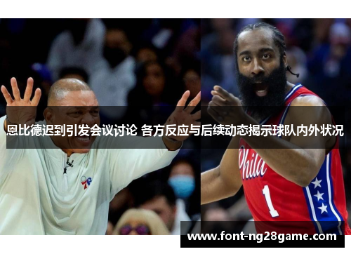 恩比德迟到引发会议讨论 各方反应与后续动态揭示球队内外状况